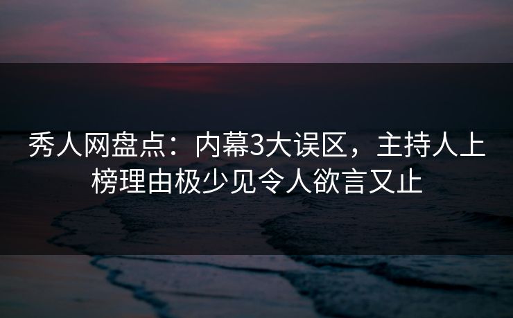 秀人网盘点：内幕3大误区，主持人上榜理由极少见令人欲言又止