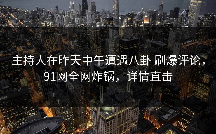 主持人在昨天中午遭遇八卦 刷爆评论，91网全网炸锅，详情直击