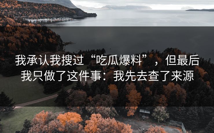 我承认我搜过“吃瓜爆料”，但最后我只做了这件事：我先去查了来源