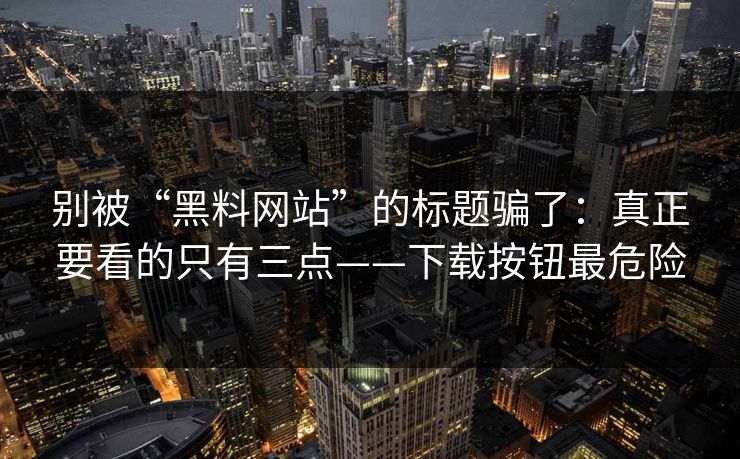 别被“黑料网站”的标题骗了：真正要看的只有三点——下载按钮最危险