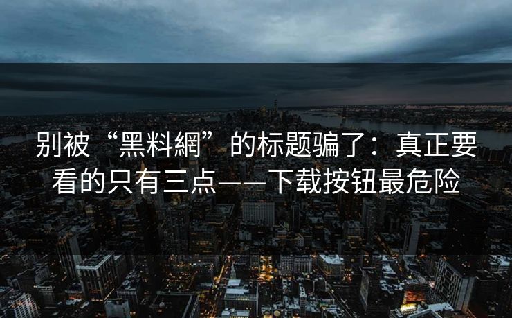 别被“黑料網”的标题骗了：真正要看的只有三点——下载按钮最危险