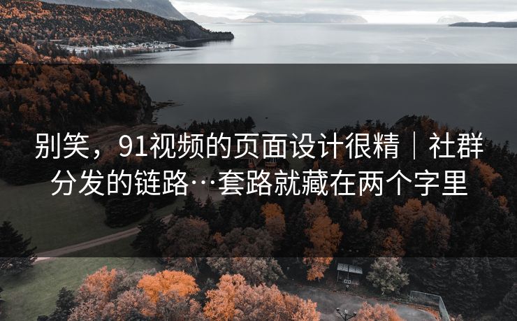 别笑，91视频的页面设计很精｜社群分发的链路…套路就藏在两个字里