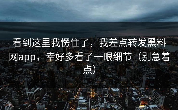 看到这里我愣住了，我差点转发黑料网app，幸好多看了一眼细节（别急着点）