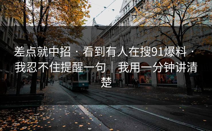 差点就中招 · 看到有人在搜91爆料 · 我忍不住提醒一句｜我用一分钟讲清楚