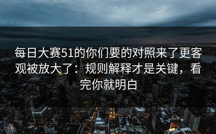 每日大赛51的你们要的对照来了更客观被放大了：规则解释才是关键，看完你就明白