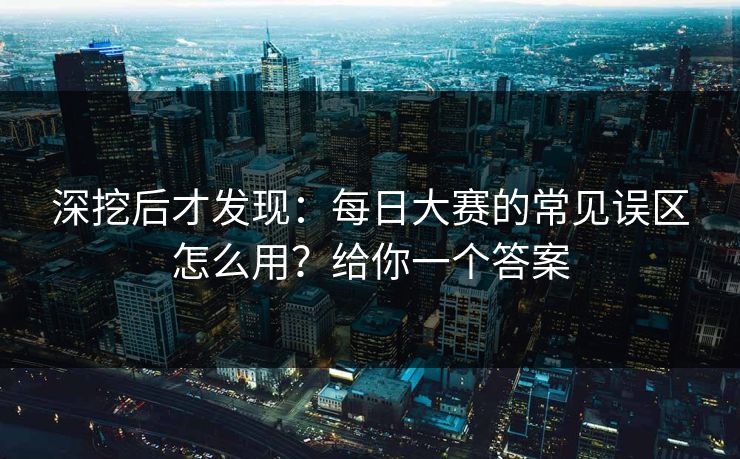 深挖后才发现：每日大赛的常见误区怎么用？给你一个答案