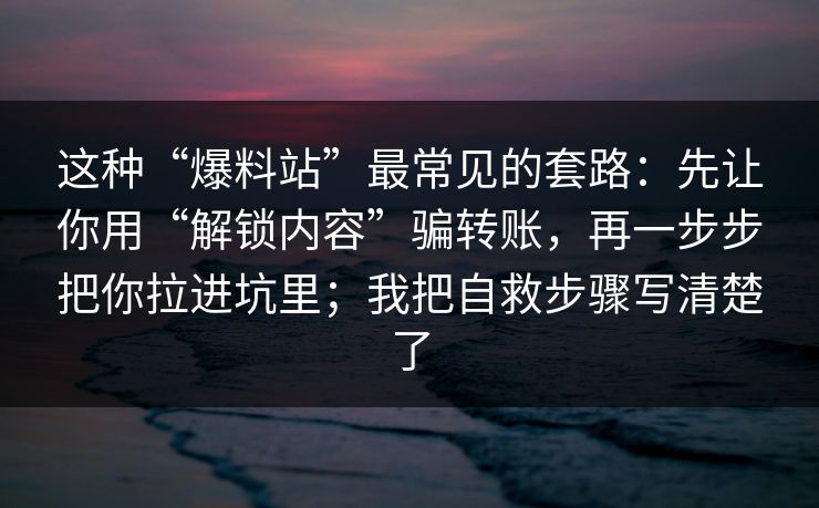 这种“爆料站”最常见的套路：先让你用“解锁内容”骗转账，再一步步把你拉进坑里；我把自救步骤写清楚了