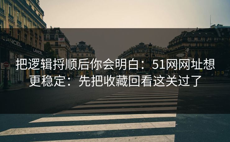 把逻辑捋顺后你会明白：51网网址想更稳定：先把收藏回看这关过了