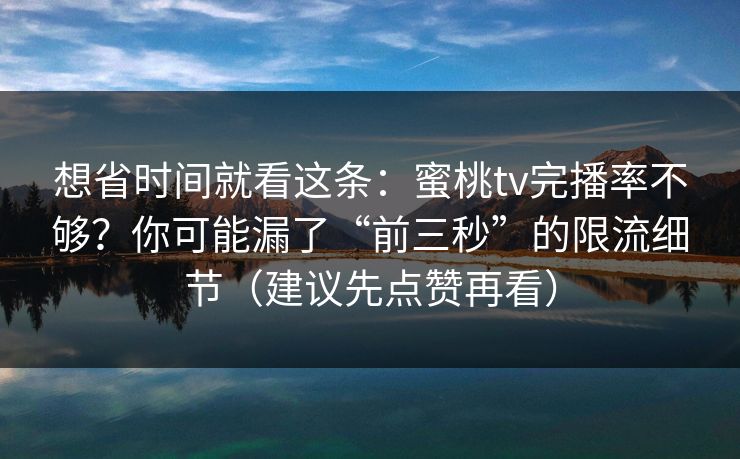 想省时间就看这条：蜜桃tv完播率不够？你可能漏了“前三秒”的限流细节（建议先点赞再看）