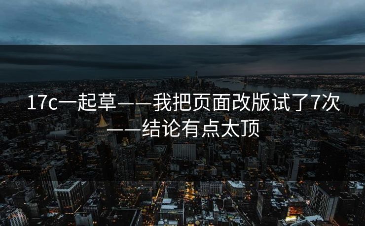 17c一起草——我把页面改版试了7次——结论有点太顶