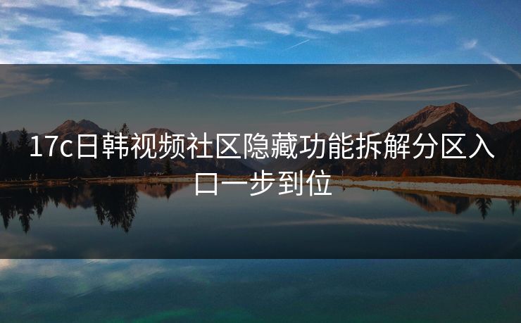 17c日韩视频社区隐藏功能拆解分区入口一步到位