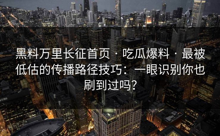 黑料万里长征首页 · 吃瓜爆料 · 最被低估的传播路径技巧：一眼识别你也刷到过吗？